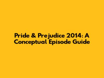 Pride & Prejudice 2014: A Conceptual Episode Guide