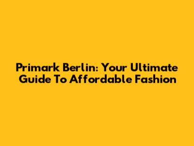 Primark Berlin: Your Ultimate Guide To Affordable Fashion
