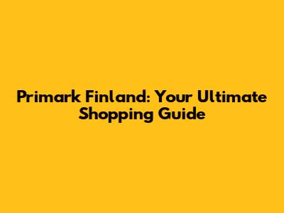 Primark Finland: Your Ultimate Shopping Guide