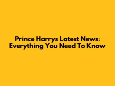 Prince Harry's Latest News: Everything You Need To Know