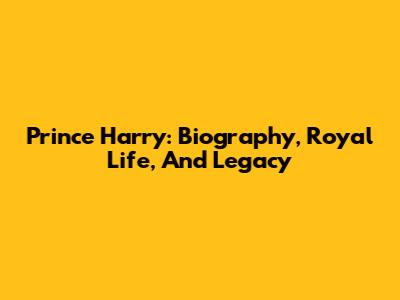 Prince Harry: Biography, Royal Life, And Legacy
