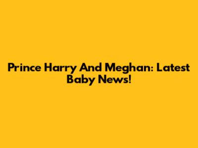 Prince Harry And Meghan: Latest Baby News!