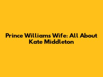 Prince William's Wife: All About Kate Middleton