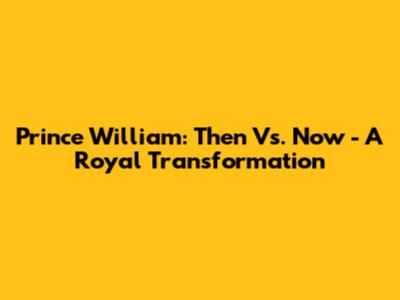 Prince William: Then Vs. Now - A Royal Transformation