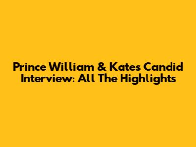 Prince William & Kate's Candid Interview: All The Highlights