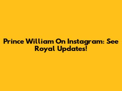 Prince William On Instagram: See Royal Updates!