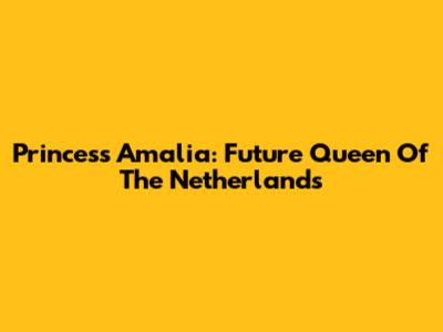 Princess Amalia: Future Queen Of The Netherlands