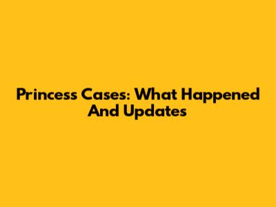 Princess Cases: What Happened And Updates