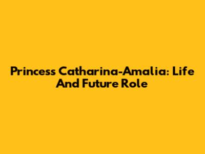Princess Catharina-Amalia: Life And Future Role