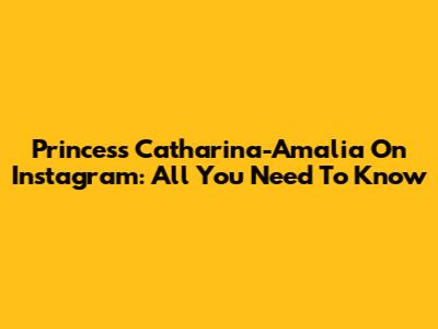 Princess Catharina-Amalia On Instagram: All You Need To Know