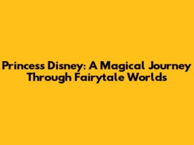 Princess Disney: A Magical Journey Through Fairytale Worlds