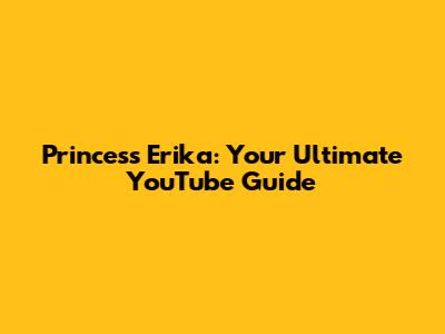 Princess Erika: Your Ultimate YouTube Guide