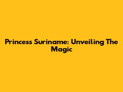 Princess Suriname: Unveiling The Magic