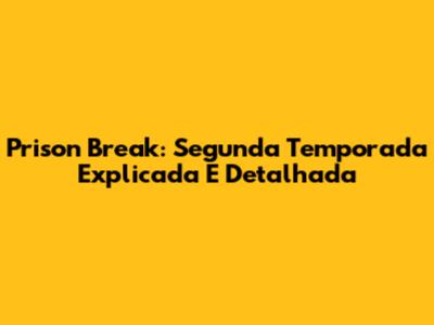 Prison Break: Segunda Temporada Explicada E Detalhada