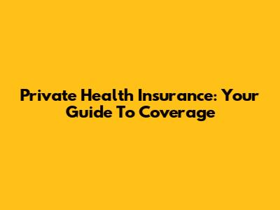 Private Health Insurance: Your Guide To Coverage