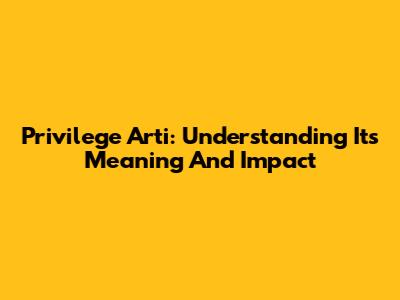 Privilege Arti: Understanding Its Meaning And Impact