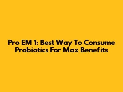 Pro EM 1: Best Way To Consume Probiotics For Max Benefits