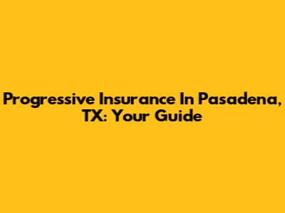Progressive Insurance In Pasadena, TX: Your Guide
