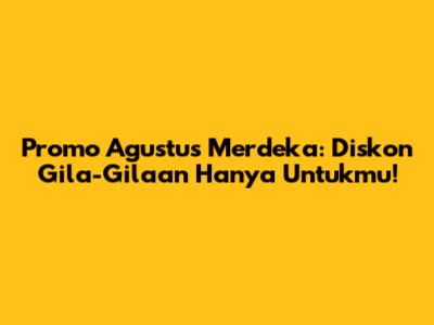 Promo Agustus Merdeka: Diskon Gila-Gilaan Hanya Untukmu!