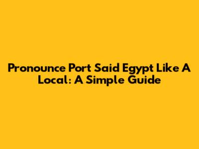 Pronounce Port Said Egypt Like A Local: A Simple Guide