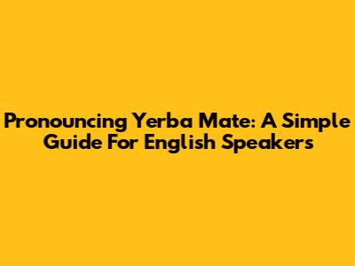 Pronouncing Yerba Mate: A Simple Guide For English Speakers