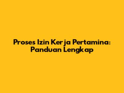 Proses Izin Kerja Pertamina: Panduan Lengkap
