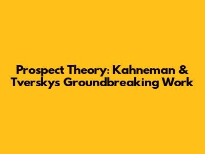 Prospect Theory: Kahneman & Tversky's Groundbreaking Work