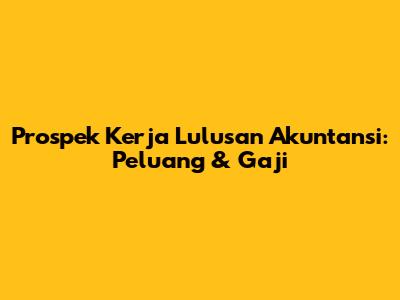 Prospek Kerja Lulusan Akuntansi: Peluang & Gaji