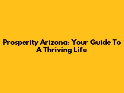 Prosperity Arizona: Your Guide To A Thriving Life