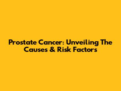 Prostate Cancer: Unveiling The Causes & Risk Factors