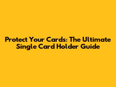 Protect Your Cards: The Ultimate Single Card Holder Guide