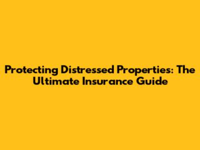 Protecting Distressed Properties: The Ultimate Insurance Guide