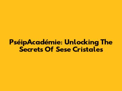 PséipAcadémie: Unlocking The Secrets Of Sese Cristales