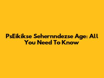 PsEikikse Sehernndezse Age: All You Need To Know