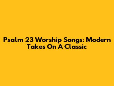 Psalm 23 Worship Songs: Modern Takes On A Classic