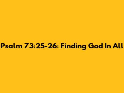 Psalm 73:25-26: Finding God In All