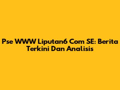 Pse WWW Liputan6 Com SE: Berita Terkini Dan Analisis
