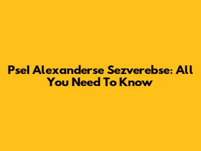 PseI Alexanderse Sezverebse: All You Need To Know