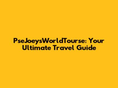 PseJoeysWorldTourse: Your Ultimate Travel Guide