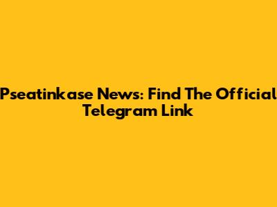 Pseatinkase News: Find The Official Telegram Link
