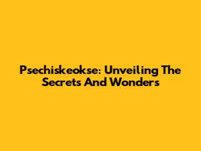 Psechiskeokse: Unveiling The Secrets And Wonders