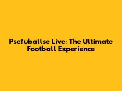 Psefuballse Live: The Ultimate Football Experience
