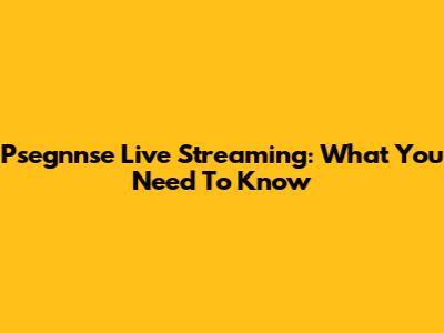 Psegnnse Live Streaming: What You Need To Know
