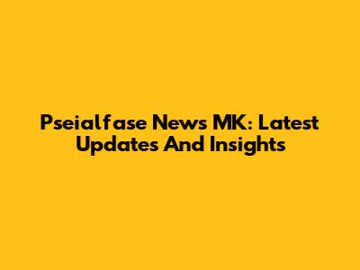 Pseialfase News MK: Latest Updates And Insights