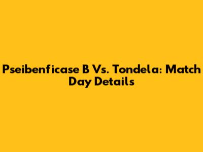 Pseibenficase B Vs. Tondela: Match Day Details