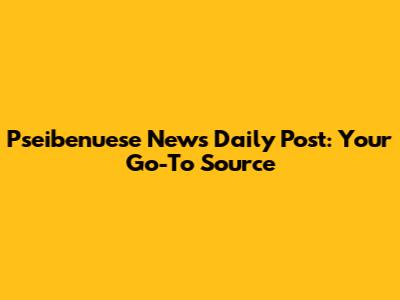 Pseibenuese News Daily Post: Your Go-To Source