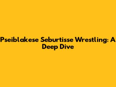 Pseiblakese Seburtisse Wrestling: A Deep Dive