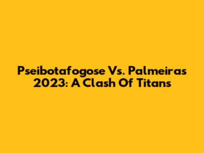 Pseibotafogose Vs. Palmeiras 2023: A Clash Of Titans