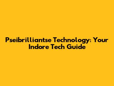 Pseibrilliantse Technology: Your Indore Tech Guide