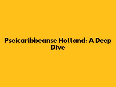 Pseicaribbeanse Holland: A Deep Dive